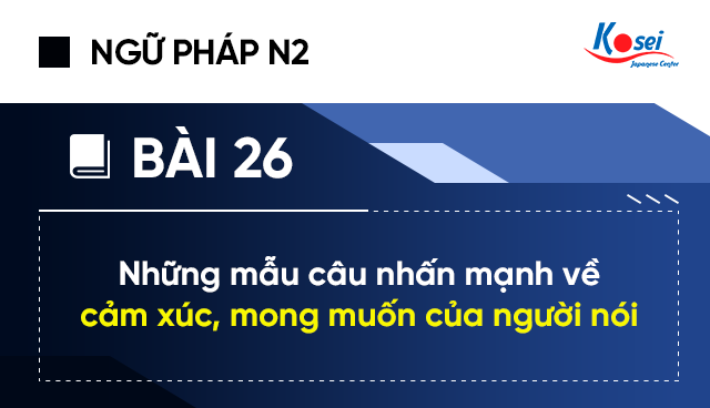Ngữ pháp tiếng Nhật N2 - Bài 26: Những mẫu câu nhấn mạnh về cảm xúc, mong muốn của người nói